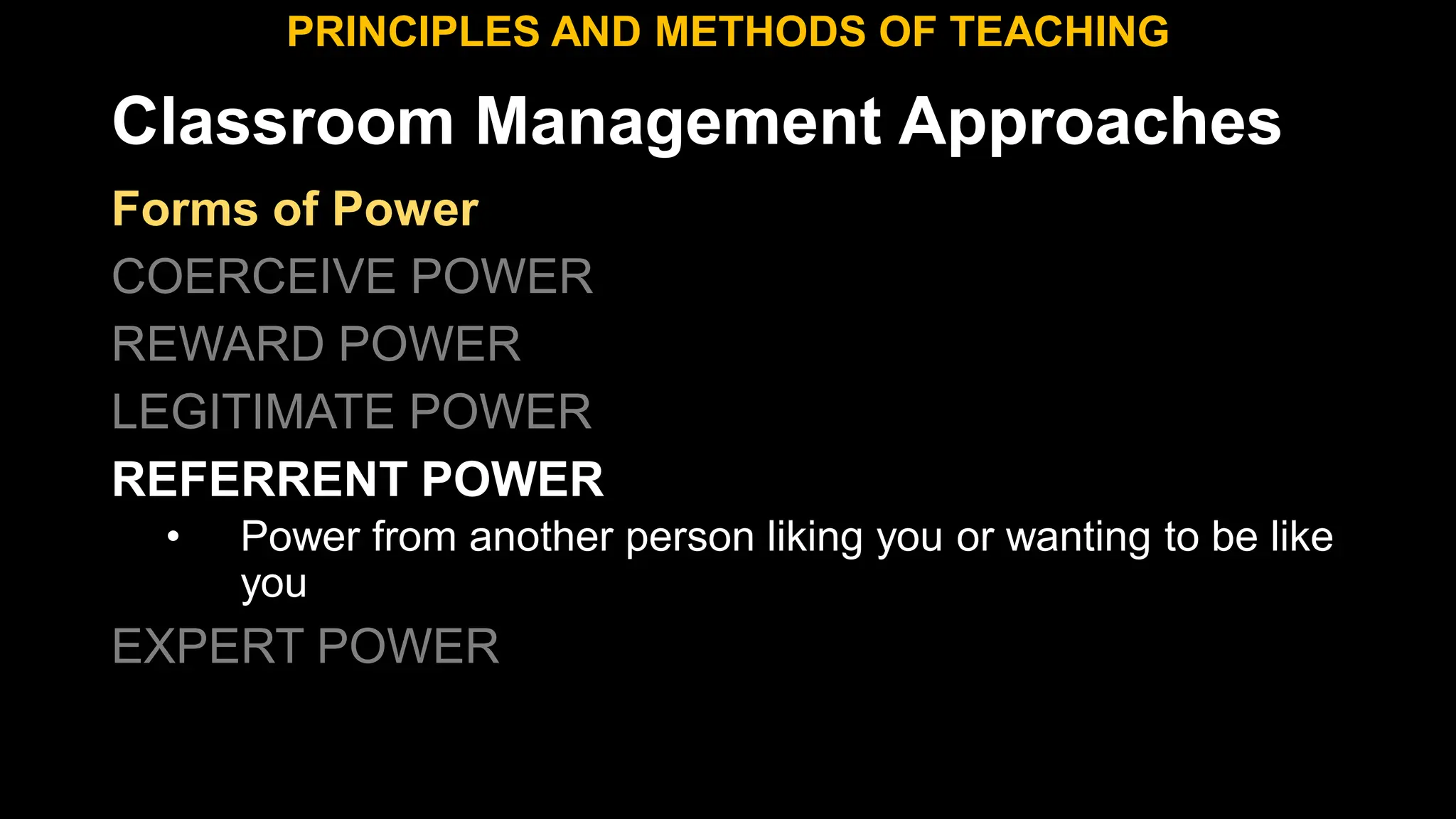 Classroom Management Approaches
PRINCIPLES AND METHODS OF TEACHING
Forms of Power
COERCEIVE POWER
REWARD POWER
LEGITIMATE POWER
REFERRENT POWER
• Power from another person liking you or wanting to be like
you
EXPERT POWER
 