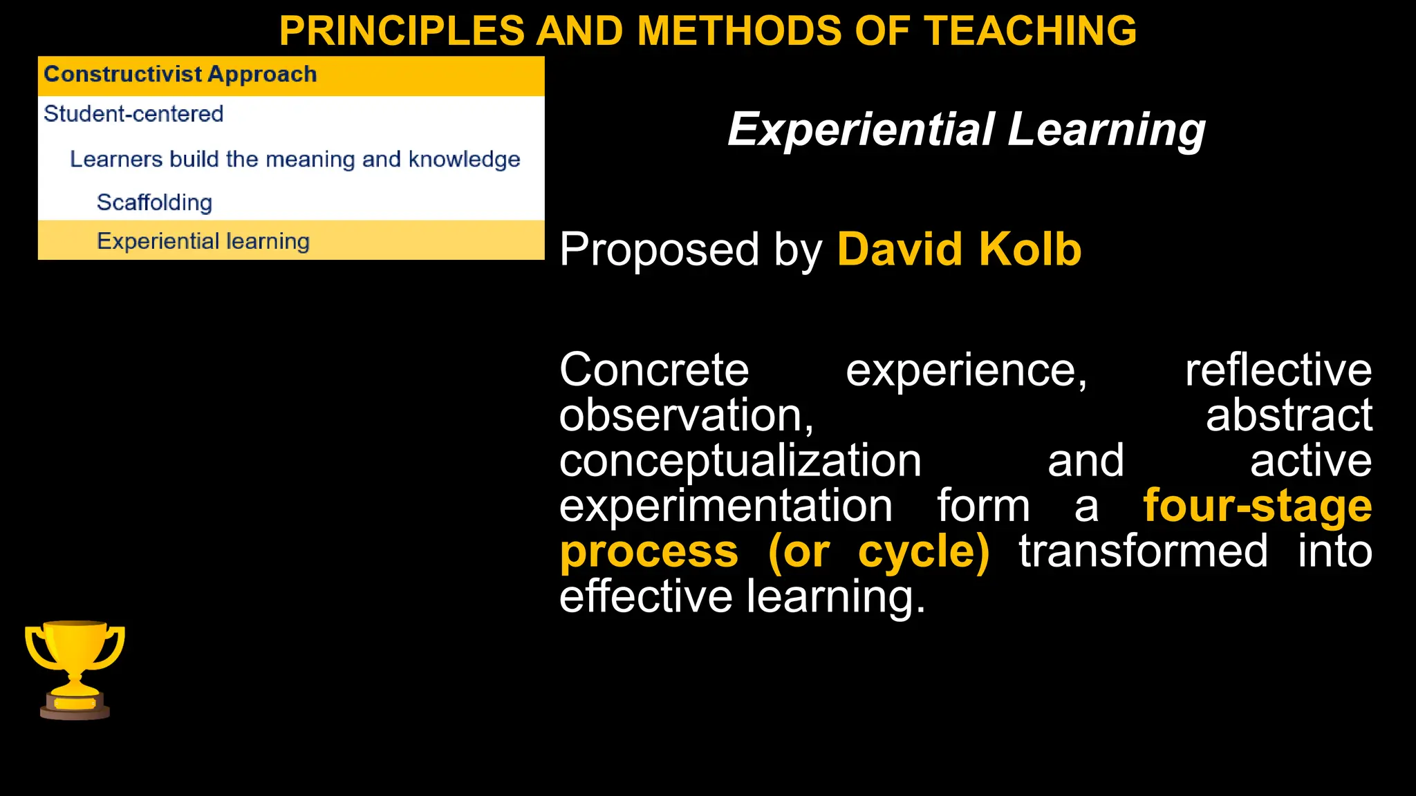 PRINCIPLES AND METHODS OF TEACHING
Experiential Learning
Proposed by David Kolb
Concrete experience, reflective
observation, abstract
conceptualization and active
experimentation form a four-stage
process (or cycle) transformed into
effective learning.
 