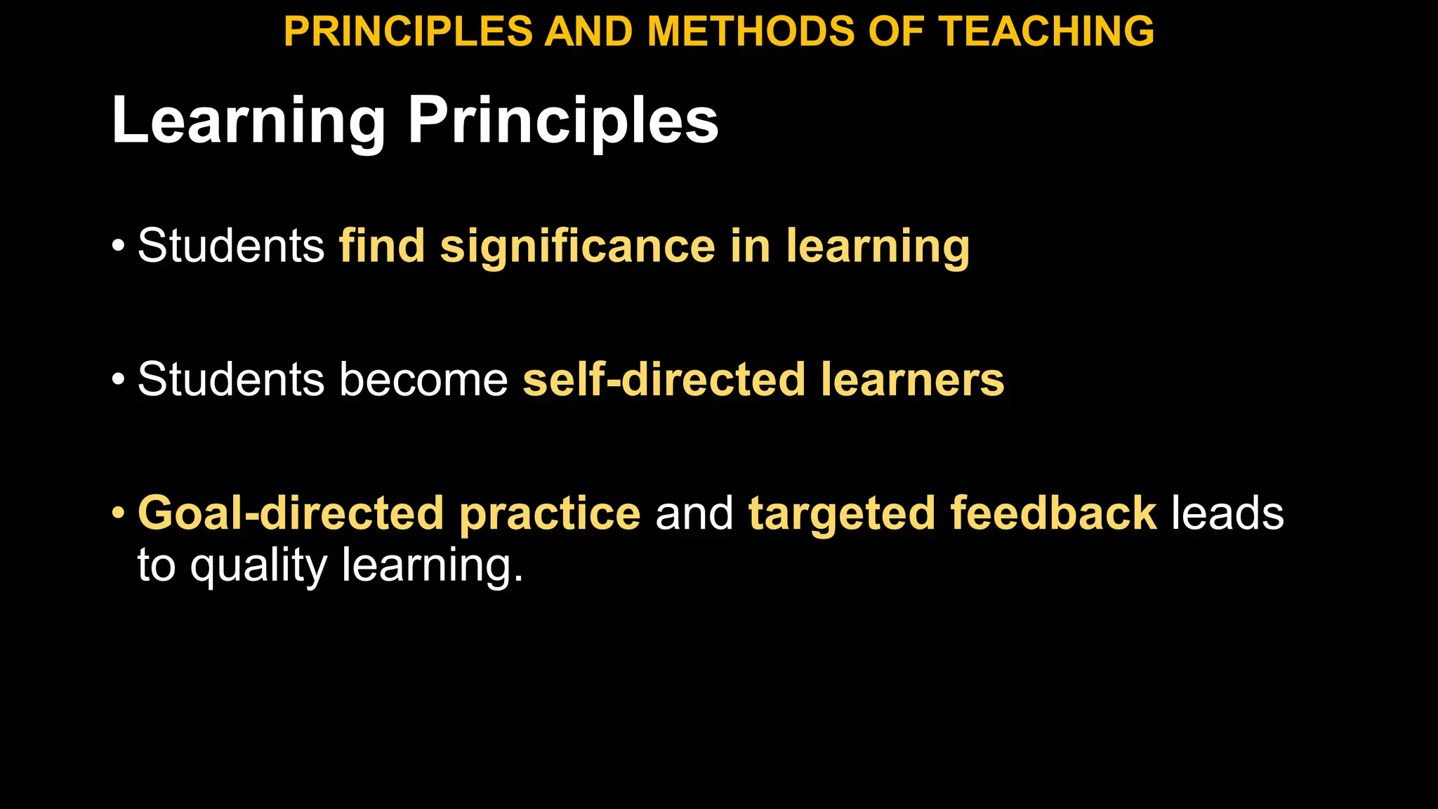 Learning Principles
• Students find significance in learning
• Students become self-directed learners
• Goal-directed practice and targeted feedback leads
to quality learning.
PRINCIPLES AND METHODS OF TEACHING
 