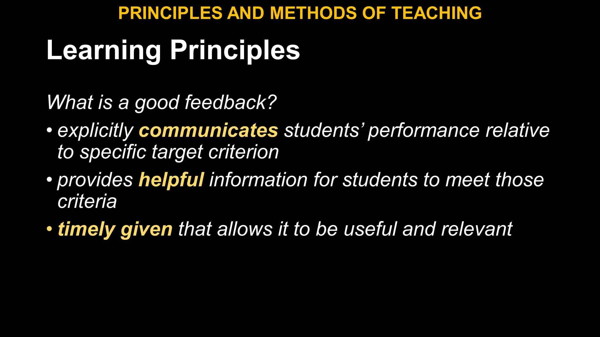 Learning Principles
What is a good feedback?
• explicitly communicates students’ performance relative
to specific target criterion
• provides helpful information for students to meet those
criteria
• timely given that allows it to be useful and relevant
PRINCIPLES AND METHODS OF TEACHING
 