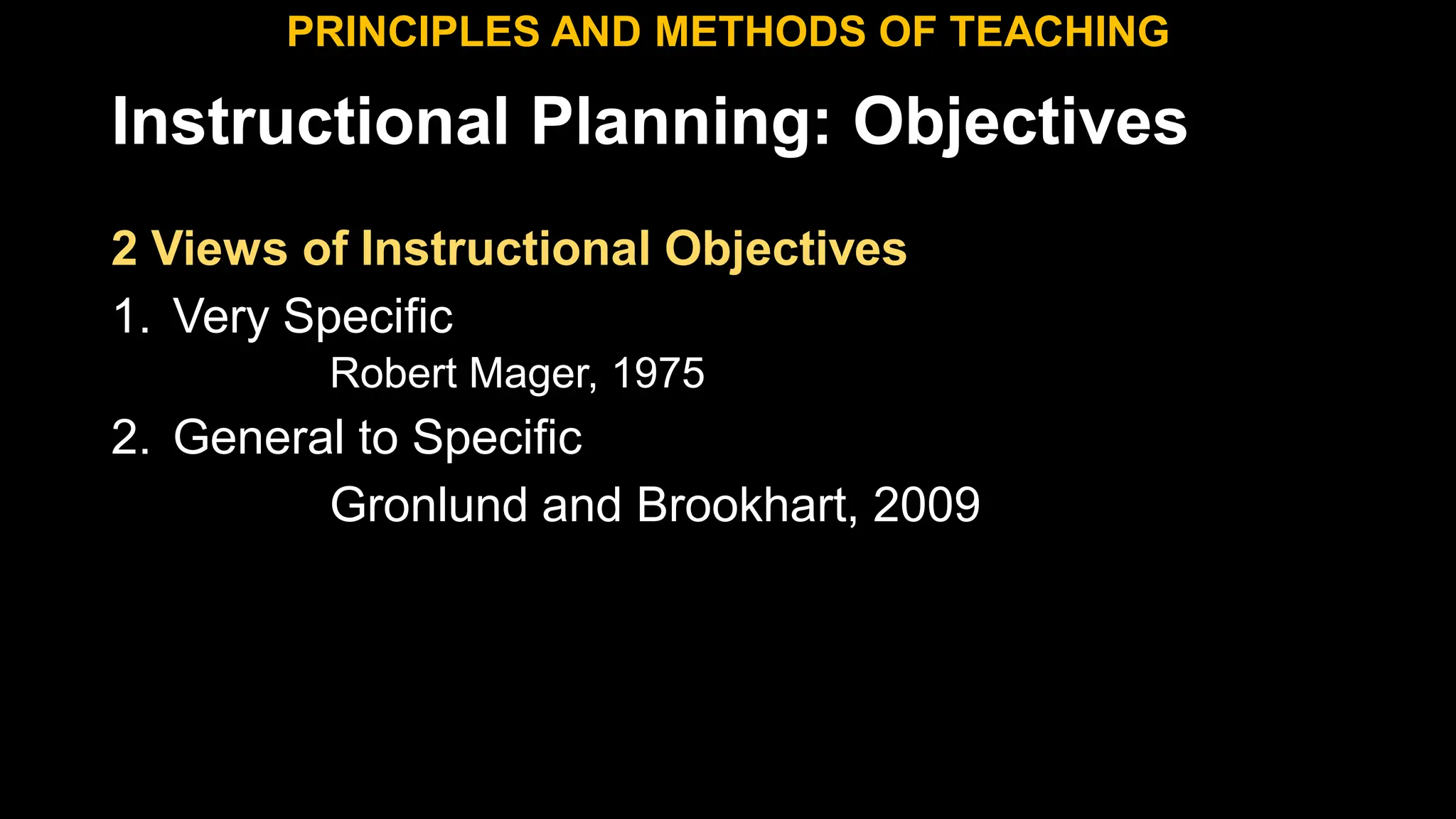 Instructional Planning: Objectives
2 Views of Instructional Objectives
1. Very Specific
Robert Mager, 1975
2. General to Specific
Gronlund and Brookhart, 2009
PRINCIPLES AND METHODS OF TEACHING
 
