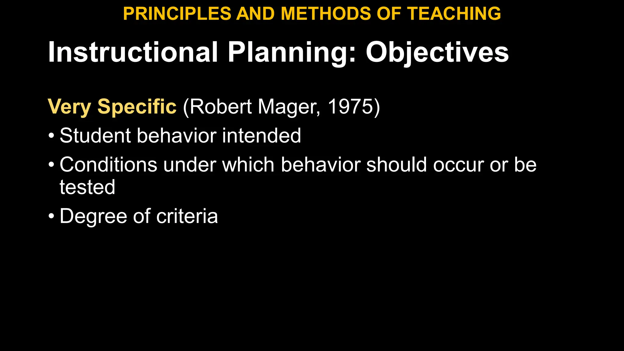 Instructional Planning: Objectives
Very Specific (Robert Mager, 1975)
• Student behavior intended
• Conditions under which behavior should occur or be
tested
• Degree of criteria
PRINCIPLES AND METHODS OF TEACHING
 