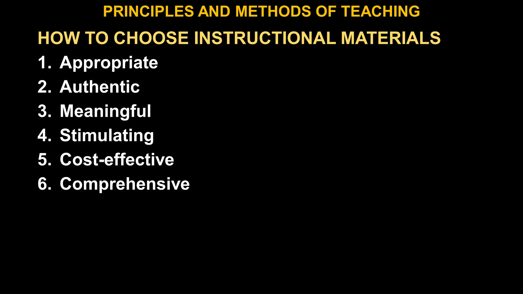 HOW TO CHOOSE INSTRUCTIONAL MATERIALS
1. Appropriate
2. Authentic
3. Meaningful
4. Stimulating
5. Cost-effective
6. Comprehensive
PRINCIPLES AND METHODS OF TEACHING
 