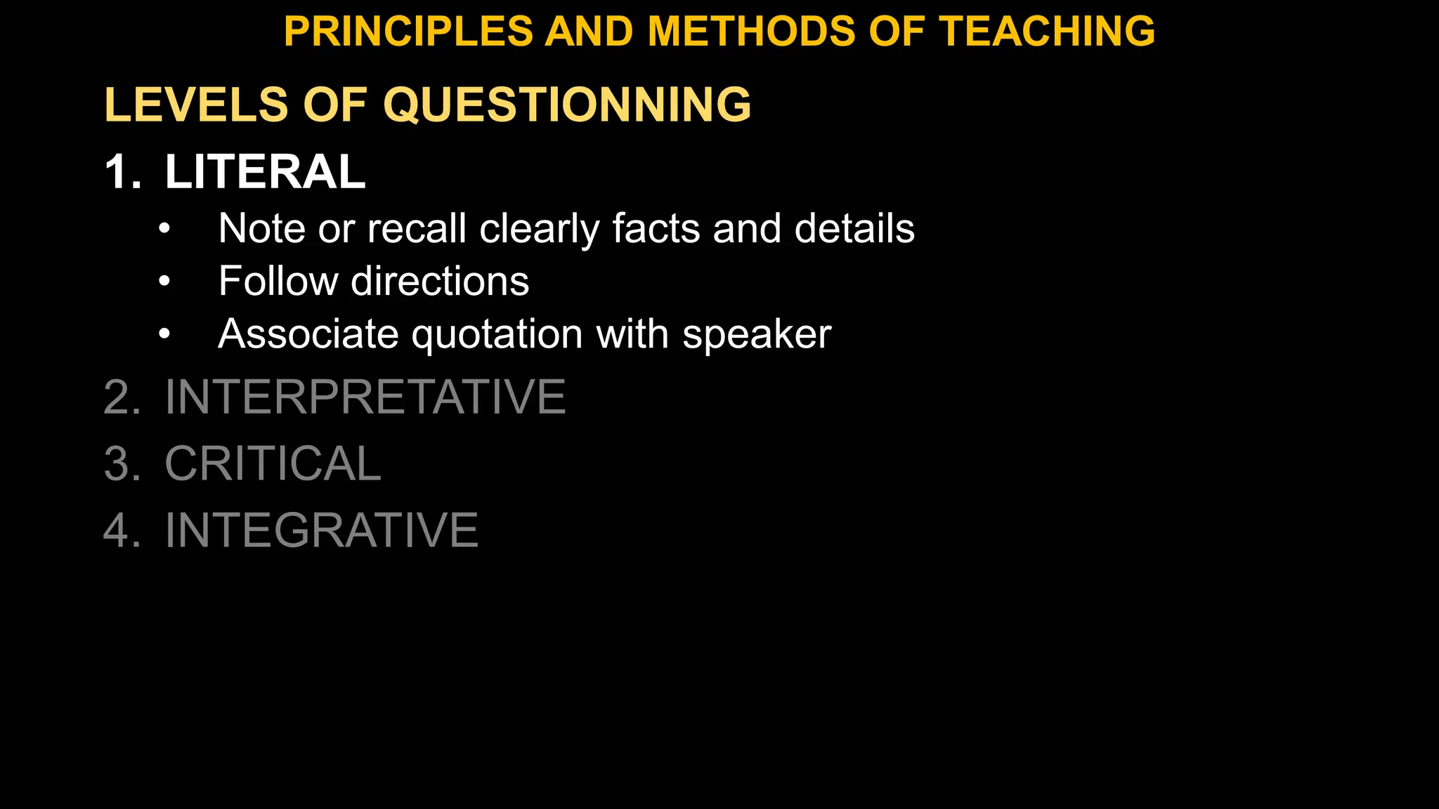 LEVELS OF QUESTIONNING
1. LITERAL
• Note or recall clearly facts and details
• Follow directions
• Associate quotation with speaker
2. INTERPRETATIVE
3. CRITICAL
4. INTEGRATIVE
PRINCIPLES AND METHODS OF TEACHING
 