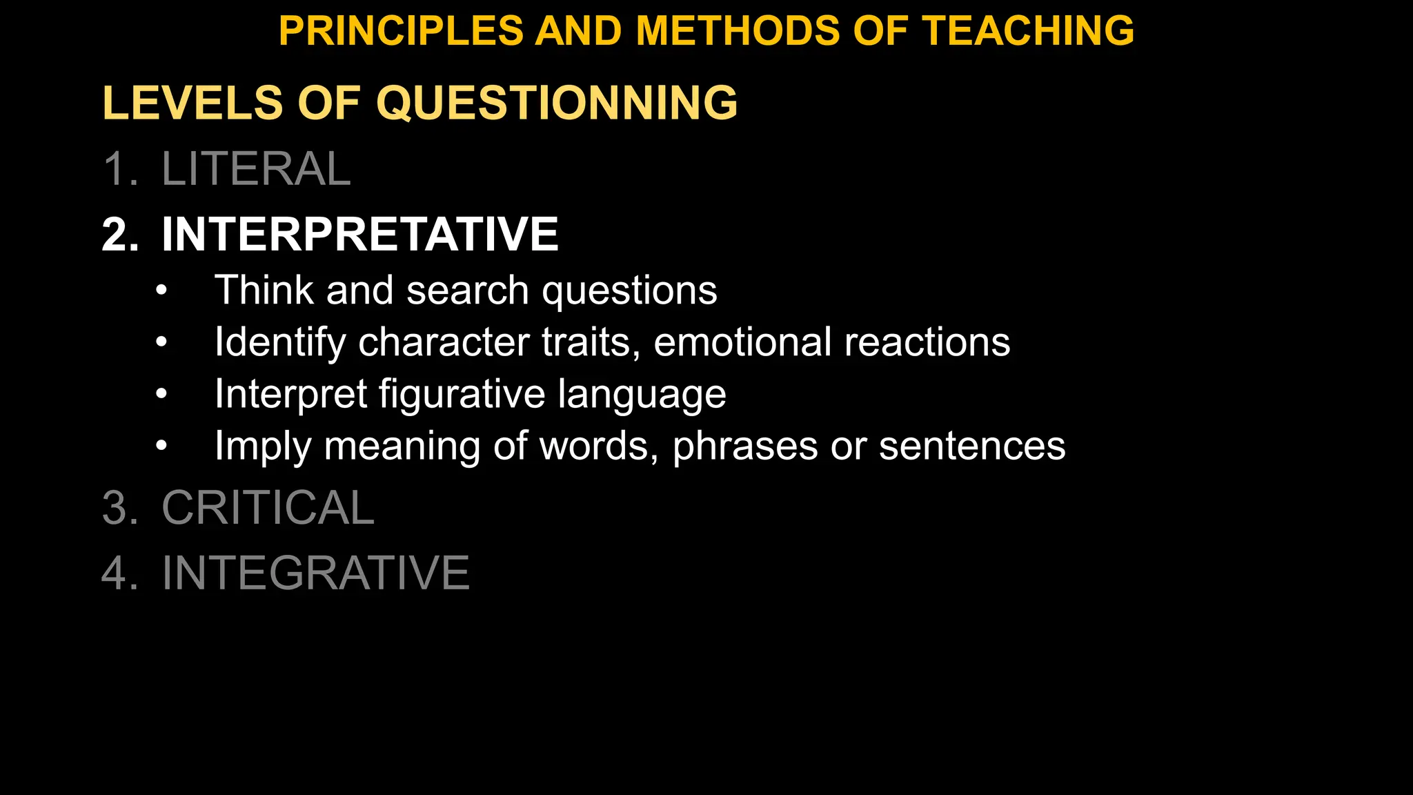 LEVELS OF QUESTIONNING
1. LITERAL
2. INTERPRETATIVE
• Think and search questions
• Identify character traits, emotional reactions
• Interpret figurative language
• Imply meaning of words, phrases or sentences
3. CRITICAL
4. INTEGRATIVE
PRINCIPLES AND METHODS OF TEACHING
 