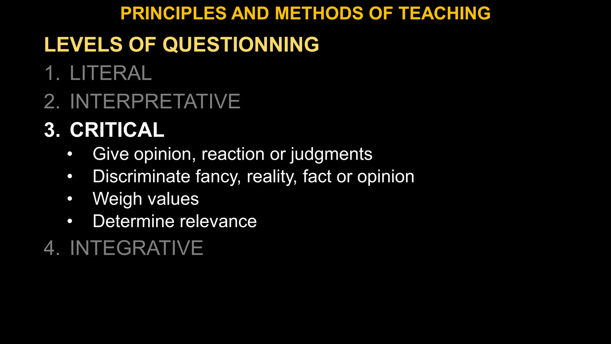 LEVELS OF QUESTIONNING
1. LITERAL
2. INTERPRETATIVE
3. CRITICAL
• Give opinion, reaction or judgments
• Discriminate fancy, reality, fact or opinion
• Weigh values
• Determine relevance
4. INTEGRATIVE
PRINCIPLES AND METHODS OF TEACHING
 