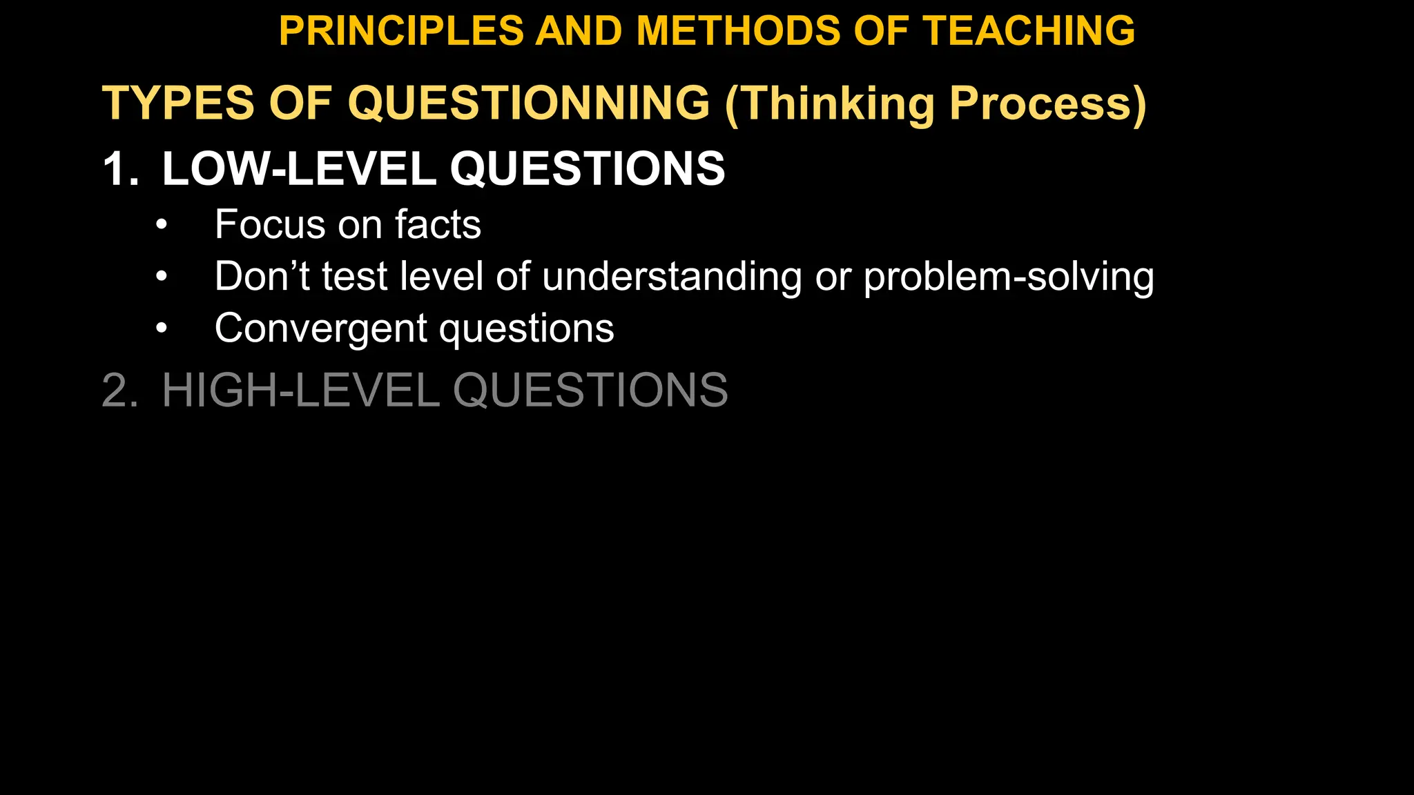 TYPES OF QUESTIONNING (Thinking Process)
1. LOW-LEVEL QUESTIONS
• Focus on facts
• Don’t test level of understanding or problem-solving
• Convergent questions
2. HIGH-LEVEL QUESTIONS
PRINCIPLES AND METHODS OF TEACHING
 