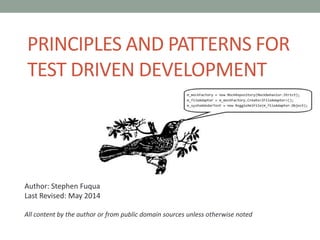 PRINCIPLES AND PATTERNS FOR
TEST DRIVEN DEVELOPMENT
Author: Stephen Fuqua
Last Revised: May 2014
All content by the author or from public domain sources unless otherwise noted
 