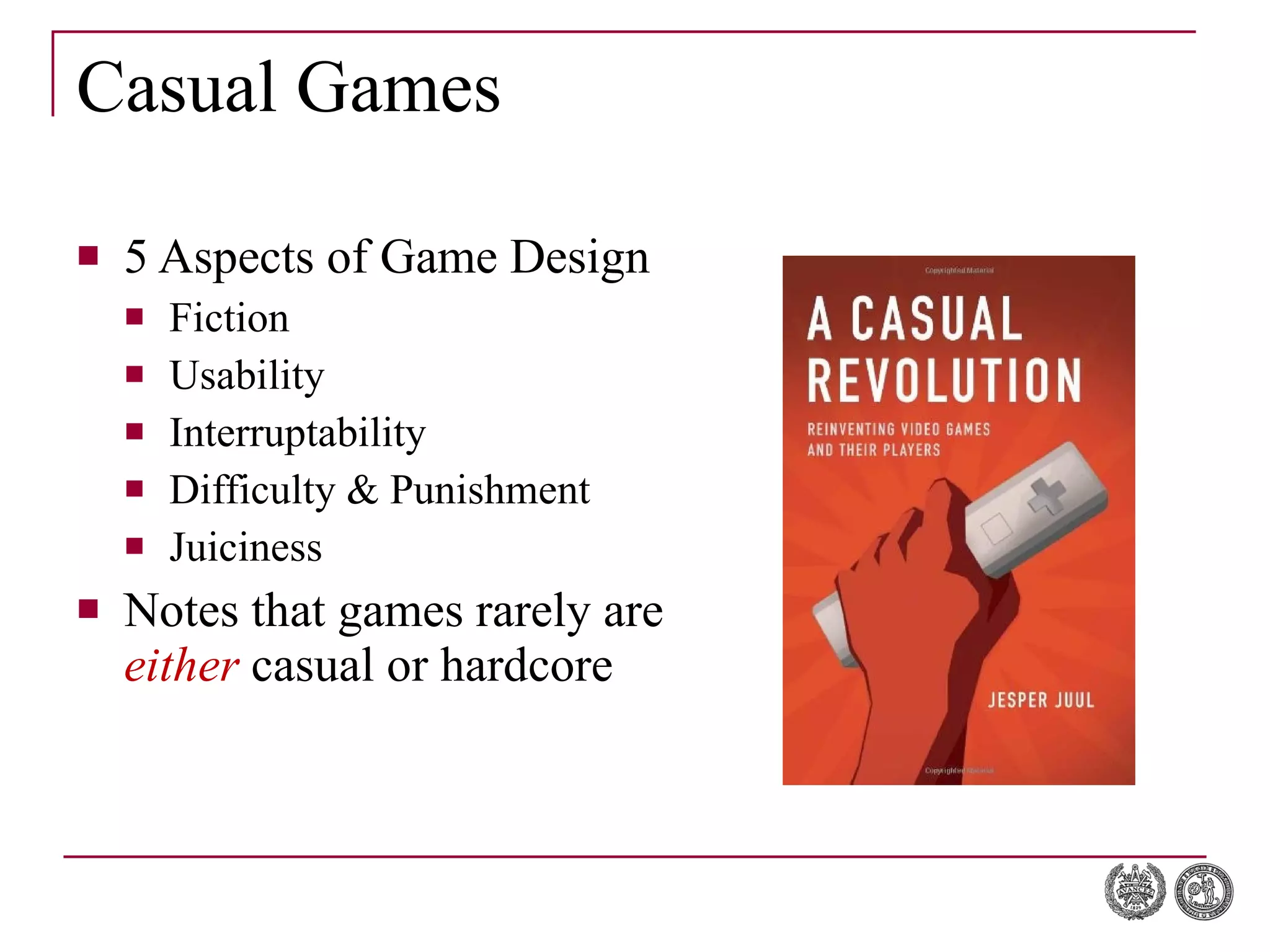 Casual Games 5 Aspects of Game Design Fiction Usability Interruptability Difficulty & Punishment Juiciness Notes that games rarely are  either  casual or hardcore 