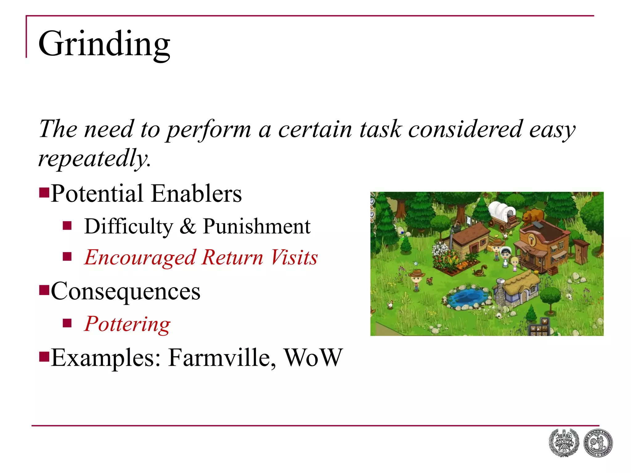 Grinding The need to perform a certain task considered easy repeatedly. Potential Enablers Difficulty & Punishment Encouraged Return Visits  Consequences Pottering Examples: Farmville, WoW 