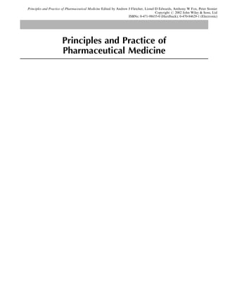 Principles and Practice of Pharmaceutical Medicine Edited by Andrew J Fletcher, Lionel D Edwards, Anthony W Fox, Peter Stonier
                                                                                       Copyright # 2002 John Wiley & Sons, Ltd
                                                                    ISBNs: 0-471-98655-0 (Hardback); 0-470-84629-1 (Electronic)




                       Principles and Practice of
                       Pharmaceutical Medicine
 