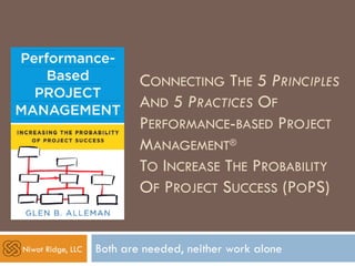 CONNECTING THE 5 PRINCIPLES
AND 5 PRACTICES OF
PERFORMANCE-BASED PROJECT
MANAGEMENT®
TO INCREASE THE PROBABILITY
OF PROJECT SUCCESS (POPS)
Both are needed, neither work aloneNiwot Ridge, LLC
 