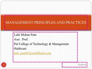 Lalit Mohan Pant
Asst . Prof.
Pal College of Technology & Management
Haldwani
lalit_pant82@rediffmail.com
1
MANAGEMENT PRINCIPLES AND PRACTICES
5/10/2016
 