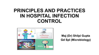 PRINCIPLES AND PRACTICES
IN HOSPITAL INFECTION
CONTROL
Maj (Dr) Shilpi Gupta
Gd Spl (Microbiology)
 
