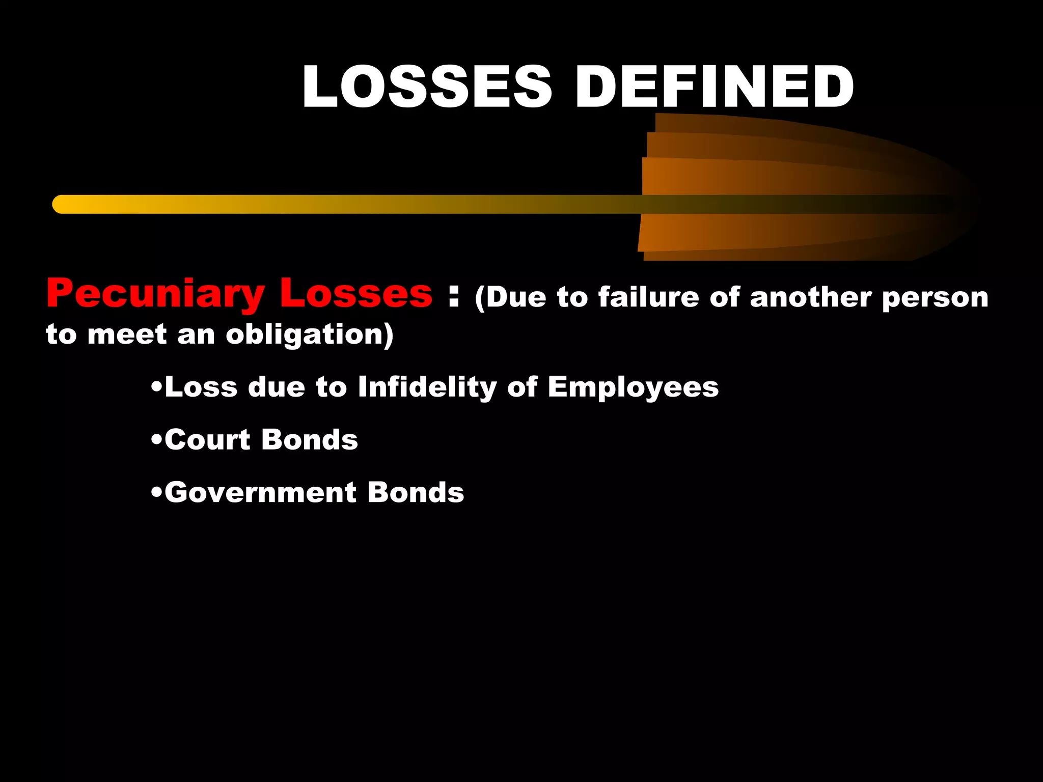 LOSSES DEFINED
Pecuniary Losses : (Due to failure of another person
to meet an obligation)
•Loss due to Infidelity of Employees
•Court Bonds
•Government Bonds
 
