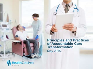 © 2015 Health Catalyst
www.healthcatalyst.com
Proprietary and Confidential
c
May 2015
Principles and Practices
of Accountable Care
Transformation
 