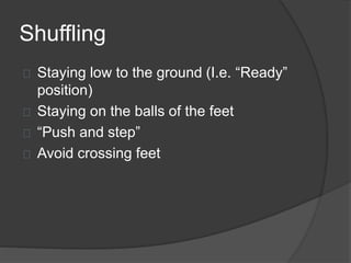 Shuffling
Staying low to the ground (I.e. “Ready”
position)
Staying on the balls of the feet
“Push and step”
Avoid crossing feet
 