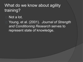 What do we know about agility
training?
Not a lot.
Young, et al. (2001). Journal of Strength
and Conditioning Research serves to
represent state of knowledge.
 