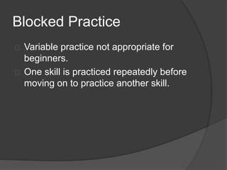 Blocked Practice
Variable practice not appropriate for
beginners.
One skill is practiced repeatedly before
moving on to practice another skill.
 
