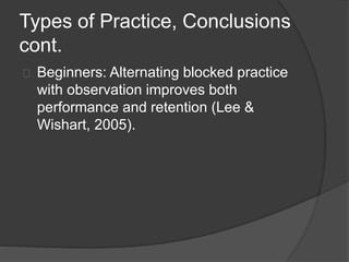 Types of Practice, Conclusions
cont.
Beginners: Alternating blocked practice
with observation improves both
performance and retention (Lee &
Wishart, 2005).
 