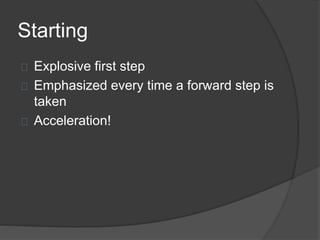 Starting
Explosive first step
Emphasized every time a forward step is
taken
Acceleration!
 