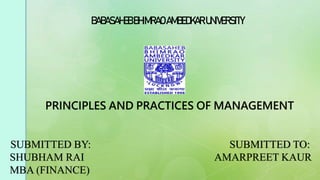 PRINCIPLES AND PRACTICES OF MANAGEMENT
SUBMITTED BY: SUBMITTED TO:
SHUBHAM RAI AMARPREET KAUR
MBA (FINANCE)
BABASAHEBBHIMRAOAMBEDKARUNIVERSITY
 