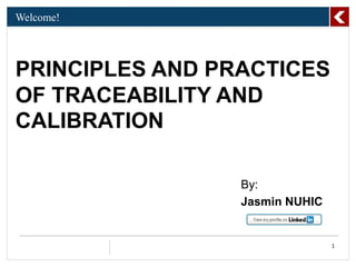 Welcome!
PRINCIPLES AND PRACTICES
OF TRACEABILITY AND
CALIBRATION
1
By:
Jasmin NUHIC
 