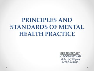 PRINCIPLES AND
STANDARDS OF MENTAL
HEALTH PRACTICE
PRESENTED BY:
V. BOOMINATHAN
M.Sc. (N) 1st year
MTPG & RIHS
 