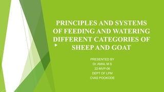 PRINCIPLES AND SYSTEMS
OF FEEDING AND WATERING
DIFFERENT CATEGORIES OF
SHEEPAND GOAT
PRESENTED BY
Dr. AMAL M S
22-MVP-06
DEPT OF LPM
CVAS POOKODE
 
