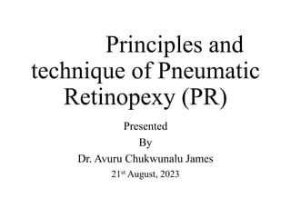 Principles and
technique of Pneumatic
Retinopexy (PR)
Presented
By
Dr. Avuru Chukwunalu James
21st August, 2023
 