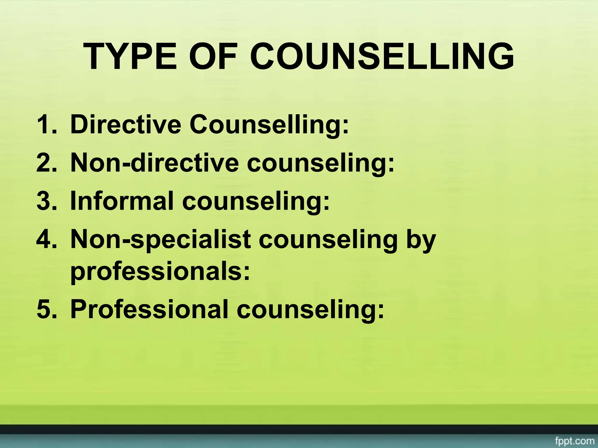 TYPE OF COUNSELLING
1. Directive Counselling:
2. Non-directive counseling:
3. Informal counseling:
4. Non-specialist counseling by
professionals:
5. Professional counseling:
 