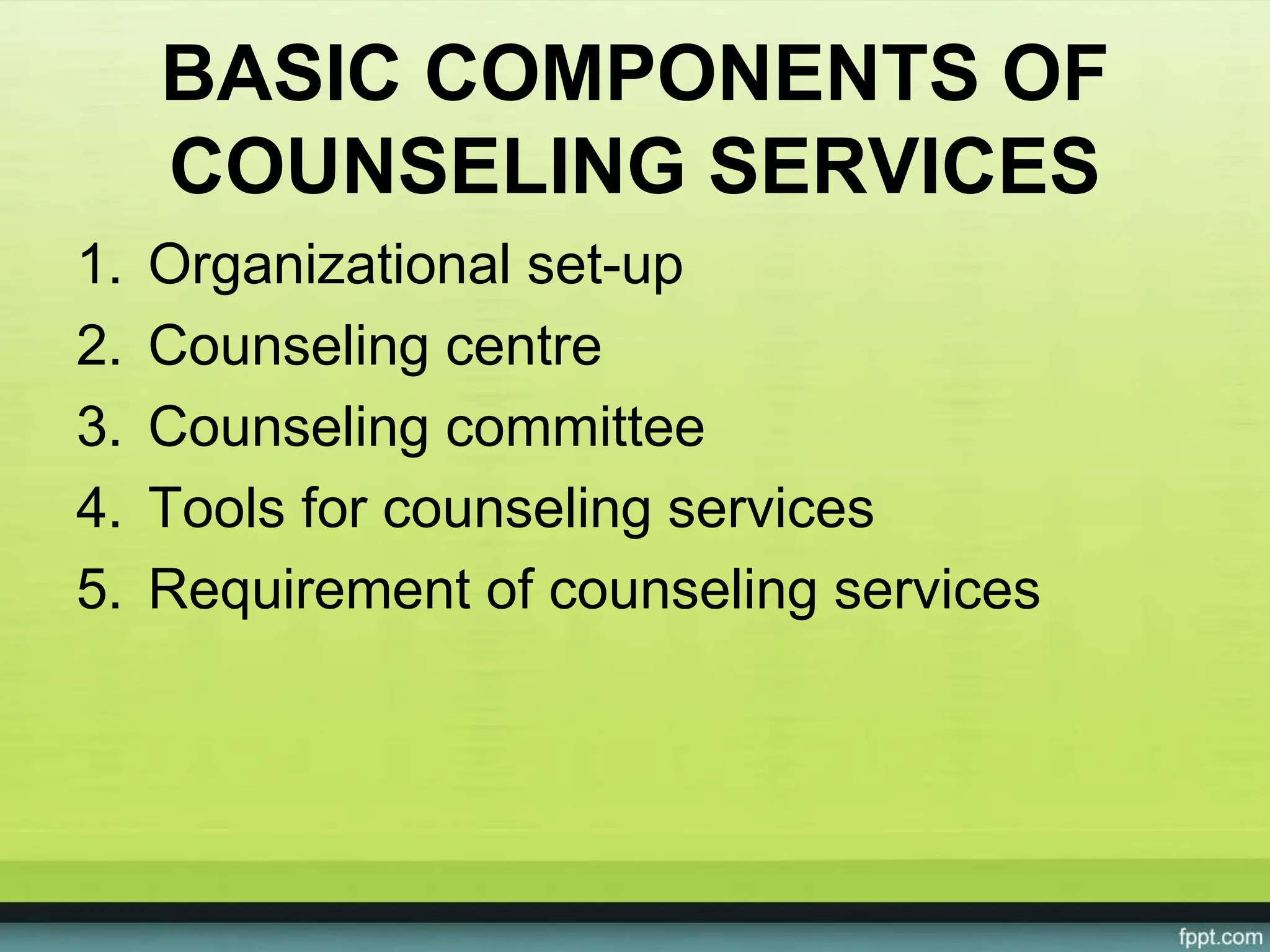 BASIC COMPONENTS OF
COUNSELING SERVICES
1. Organizational set-up
2. Counseling centre
3. Counseling committee
4. Tools for counseling services
5. Requirement of counseling services
 