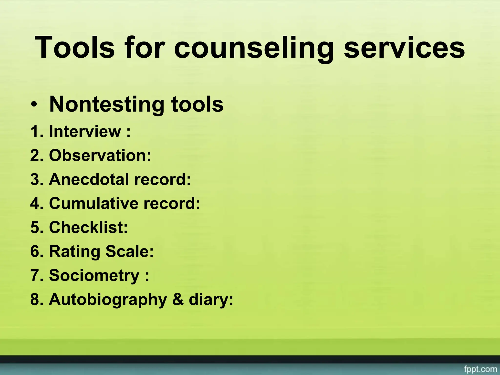 Tools for counseling services
• Nontesting tools
1. Interview :
2. Observation:
3. Anecdotal record:
4. Cumulative record:
5. Checklist:
6. Rating Scale:
7. Sociometry :
8. Autobiography & diary:
 