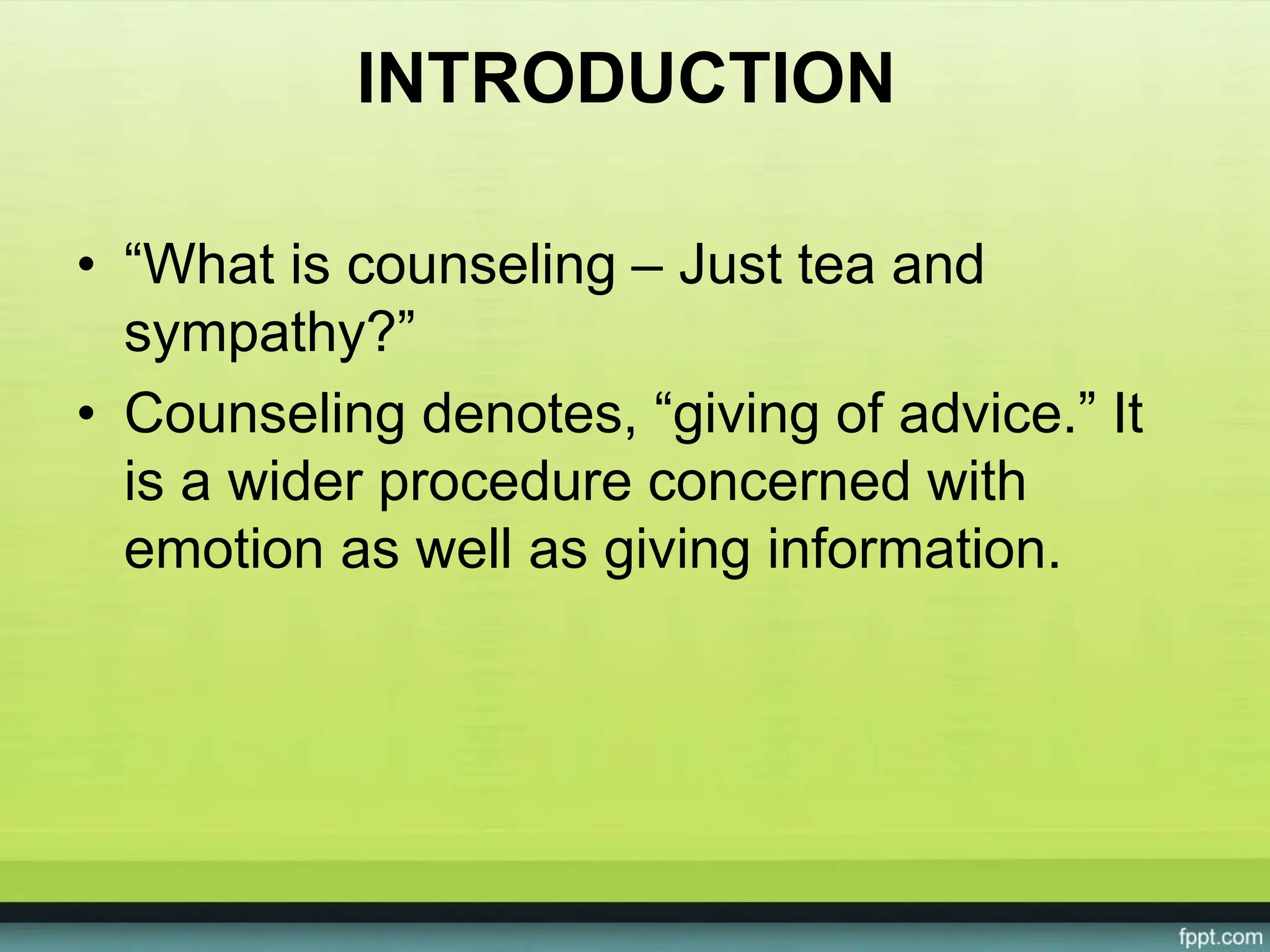 INTRODUCTION
• “What is counseling – Just tea and
sympathy?”
• Counseling denotes, “giving of advice.” It
is a wider procedure concerned with
emotion as well as giving information.
 