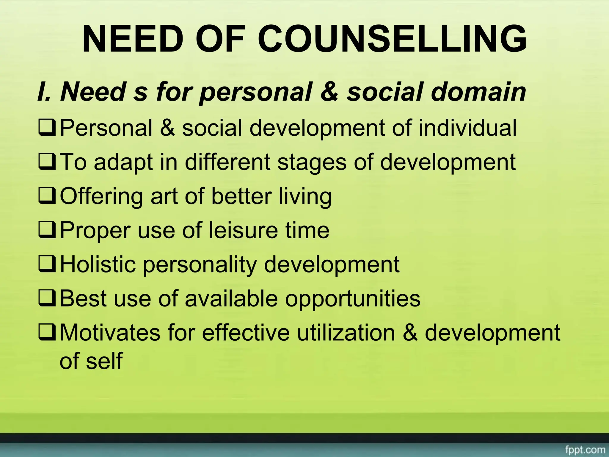 NEED OF COUNSELLING
I. Need s for personal & social domain
Personal & social development of individual
To adapt in different stages of development
Offering art of better living
Proper use of leisure time
Holistic personality development
Best use of available opportunities
Motivates for effective utilization & development
of self
 