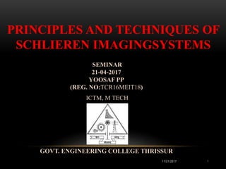 1
PRINCIPLES AND TECHNIQUES OF
SCHLIEREN IMAGINGSYSTEMS
SEMINAR
21-04-2017
YOOSAF PP
(REG. NO:TCR16MEIT18)
ICTM, M TECH
GOVT. ENGINEERING COLLEGE THRISSUR
11/21/2017
 