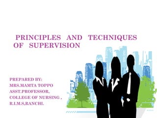 PRINCIPLES AND TECHNIQUES
OF SUPERVISION
PREPARED BY:
MRS.MAMTA TOPPO
ASST.PROFESSOR,
COLLEGE OF NURSING ,
R.I.M.S,RANCHI.
 