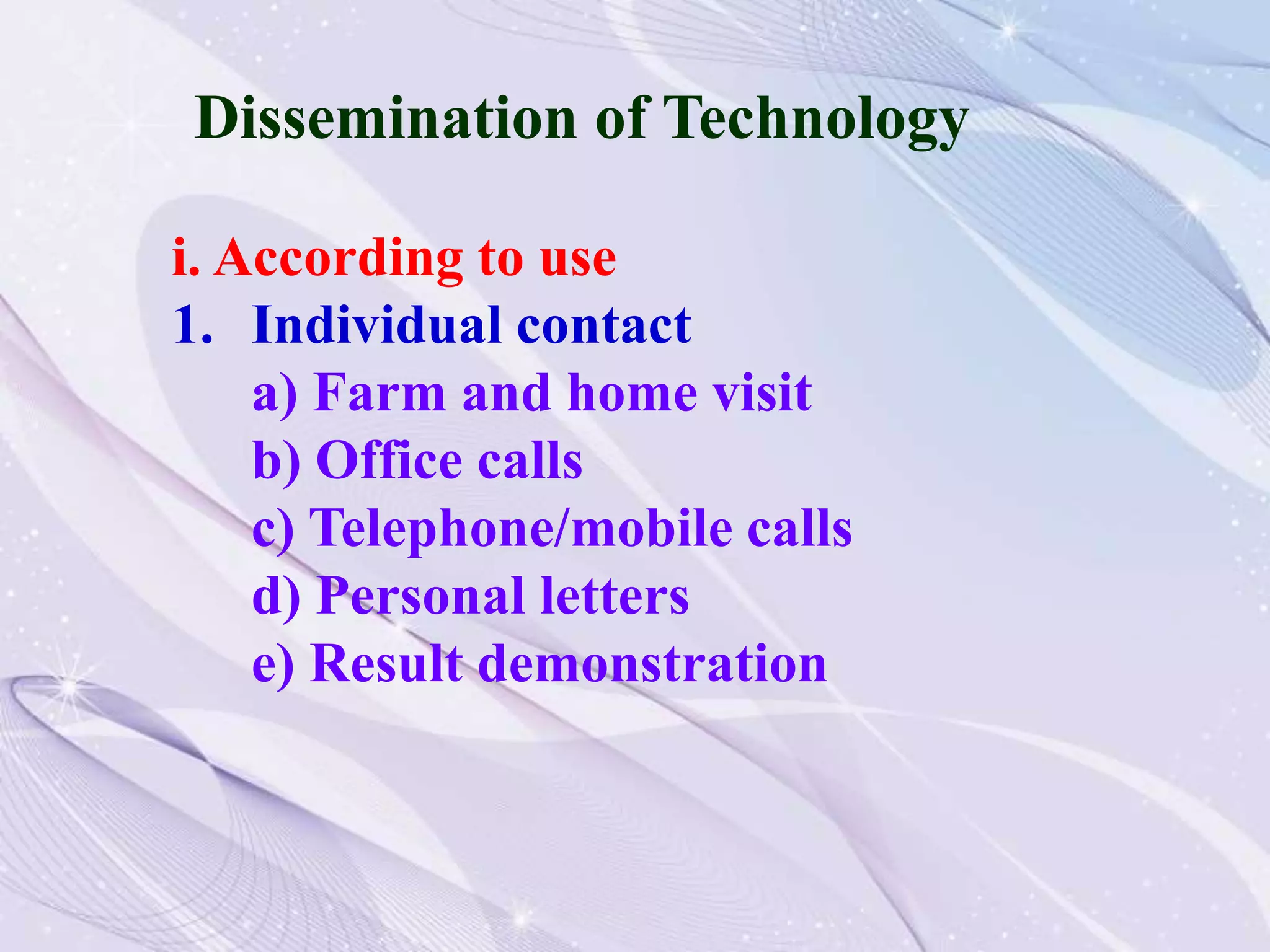Dissemination of Technology
i. According to use
1. Individual contact
a) Farm and home visit
b) Office calls
c) Telephone/mobile calls
d) Personal letters
e) Result demonstration
 