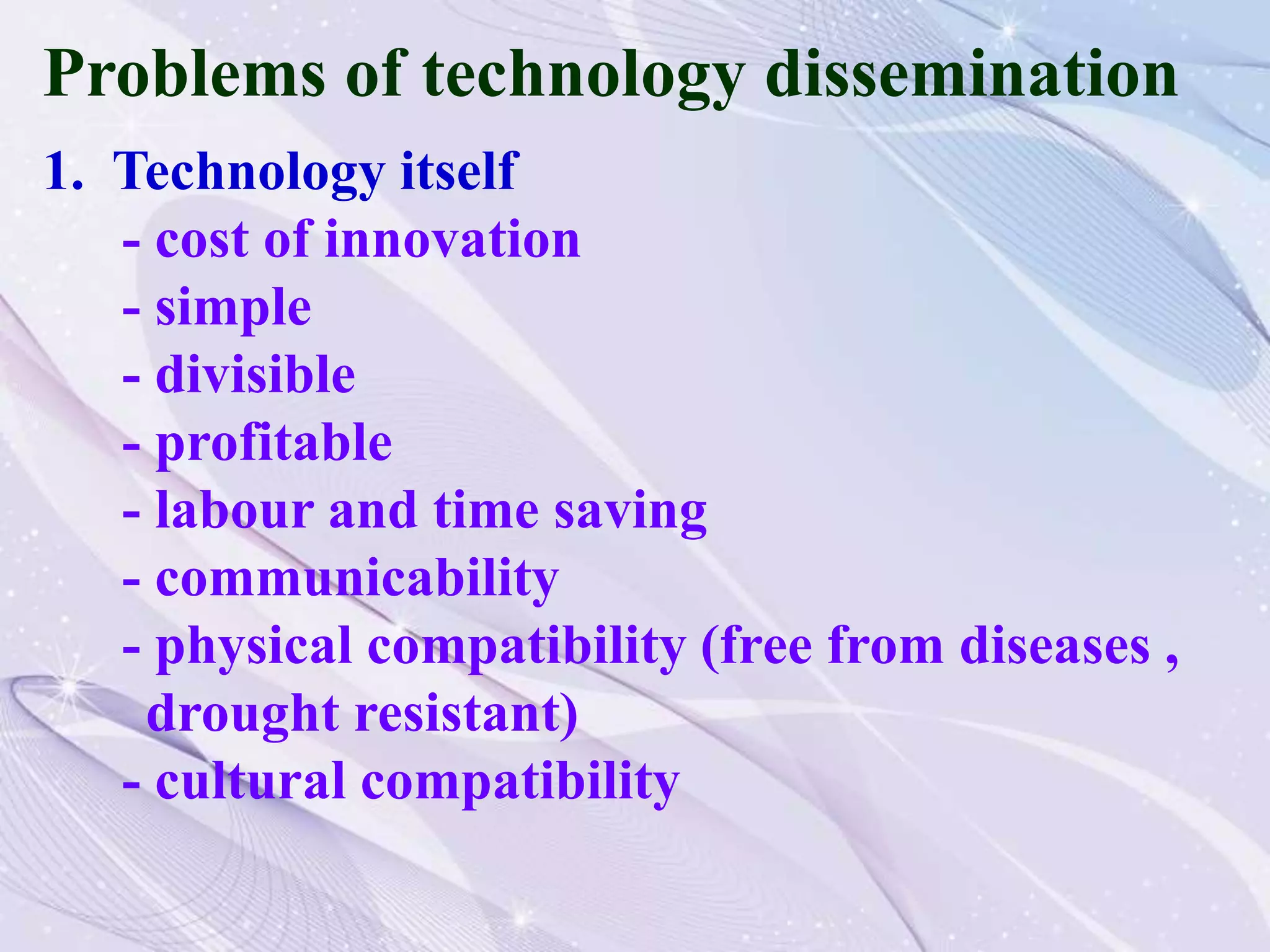 Problems of technology dissemination
1. Technology itself
- cost of innovation
- simple
- divisible
- profitable
- labour and time saving
- communicability
- physical compatibility (free from diseases ,
drought resistant)
- cultural compatibility
 