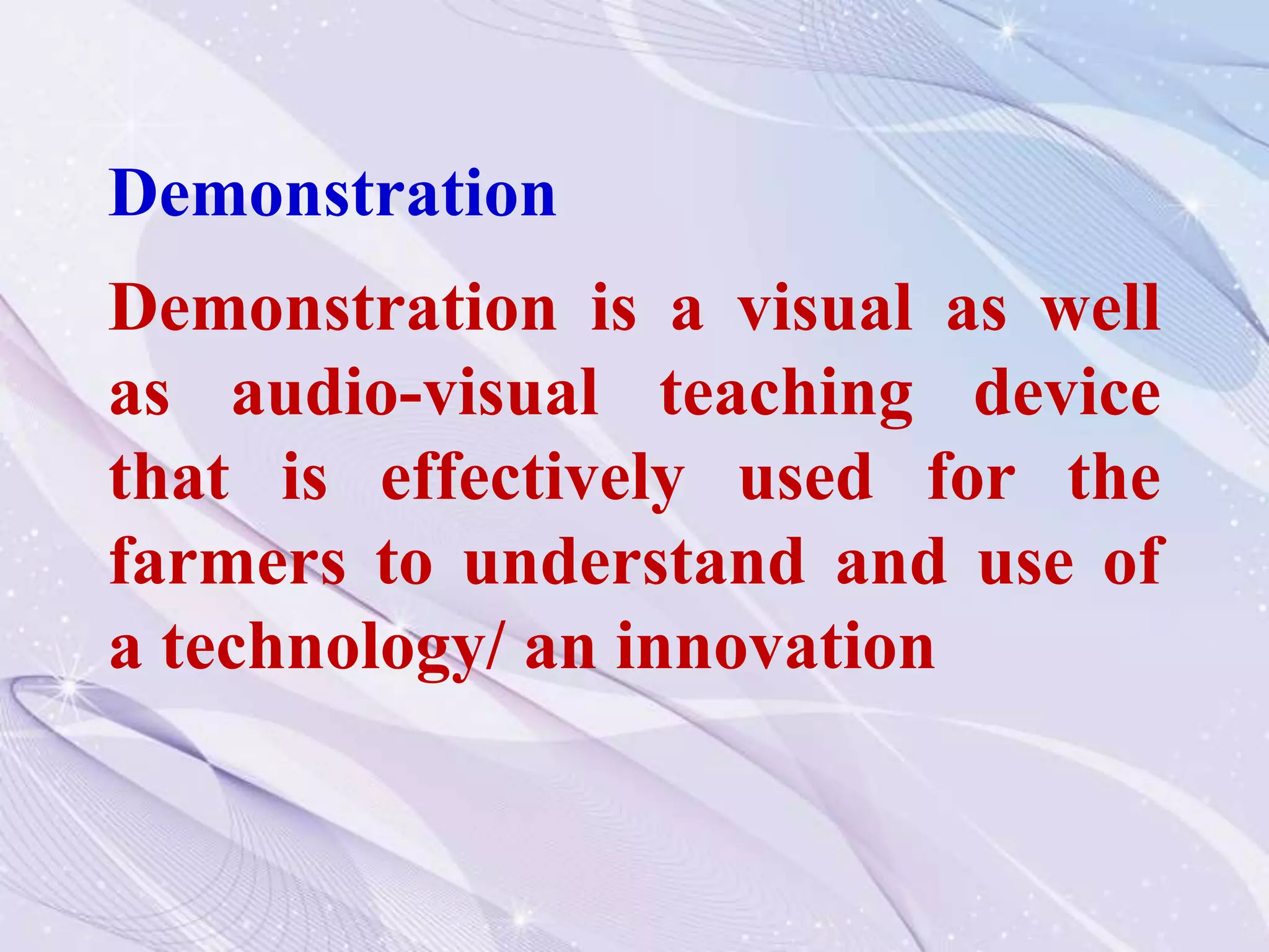 Demonstration
Demonstration is a visual as well
as audio-visual teaching device
that is effectively used for the
farmers to understand and use of
a technology/ an innovation
 