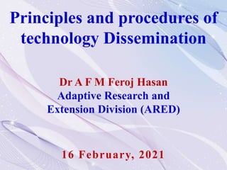 Principles and procedures of
technology Dissemination
Dr A F M Feroj Hasan
Adaptive Research and
Extension Division (ARED)
16 February, 2021
 