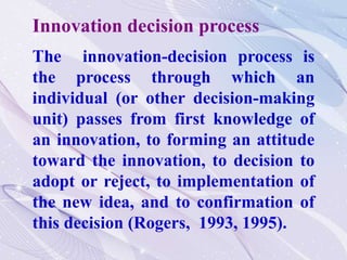 The innovation-decision process is
the process through which an
individual (or other decision-making
unit) passes from fir...