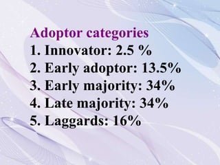 Adoptor categories
1. Innovator: 2.5 %
2. Early adoptor: 13.5%
3. Early majority: 34%
4. Late majority: 34%
5. Laggards: 1...