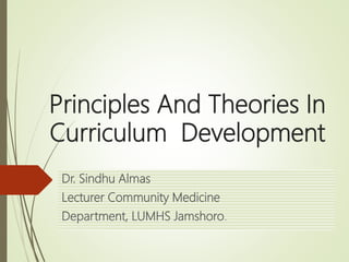 Principles And Theories In
Curriculum Development
Dr. Sindhu Almas
Lecturer Community Medicine
Department, LUMHS Jamshoro.
 
