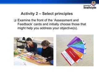Activity 2 – Select principles
 Examine the front of the ‘Assessment and
Feedback’ cards and initially choose those that
might help you address your objective(s).
 