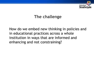 The challenge
How do we embed new thinking in policies and
in educational practices across a whole
institution in ways that are informed and
enhancing and not constraining?
 