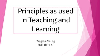 Principles as used
in Teaching and
Learning
Vangelin Yonting
BBTE ITE 3-2N
 