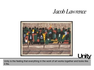 Jacob Lawrence Unity Unity is the feeling that everything in the work of art works together and looks like it fits.  
