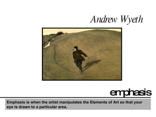Andrew Wyeth emphasis Emphasis is when the artist manipulates the Elements of Art so that your eye is drawn to a particular area.   