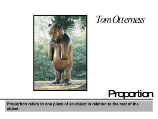 Tom Otterness Proportion Proportion refers to one piece of an object in relation to the rest of the object.   